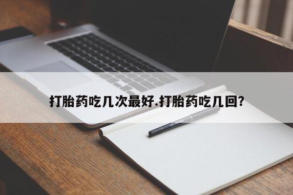 米非米索购买联系方式打胎药吃几次最好.打胎药吃几回？