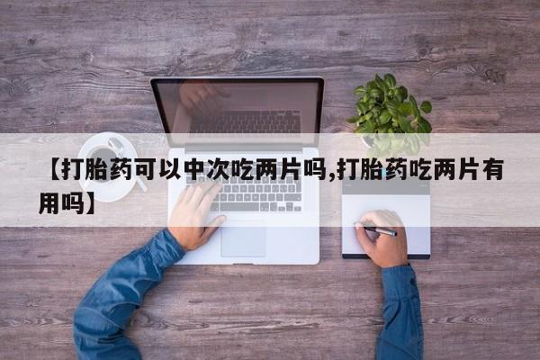 米非米索购买联系方式【打胎药可以中次吃两片吗,打胎药吃两片有用吗】