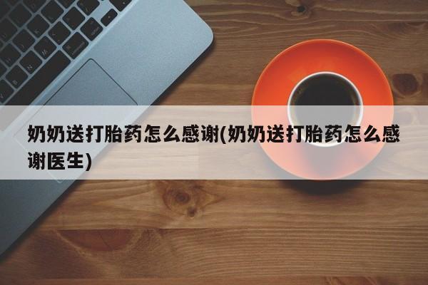 米非米索购买联系方式奶奶送打胎药怎么感谢(奶奶送打胎药怎么感谢医生)
