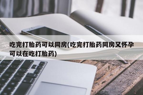 米非米索购买联系方式吃完打胎药可以同房(吃完打胎药同房又怀孕可以在吃打胎药)