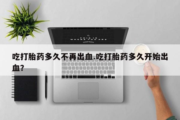 米非米索购买联系方式吃打胎药多久不再出血.吃打胎药多久开始出血？