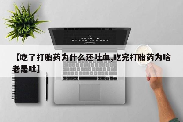 米非米索购买联系方式【吃了打胎药为什么还吐血,吃完打胎药为啥老是吐】