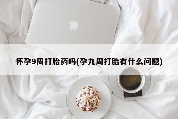 米非米索购买联系方式怀孕9周打胎药吗(孕九周打胎有什么问题)