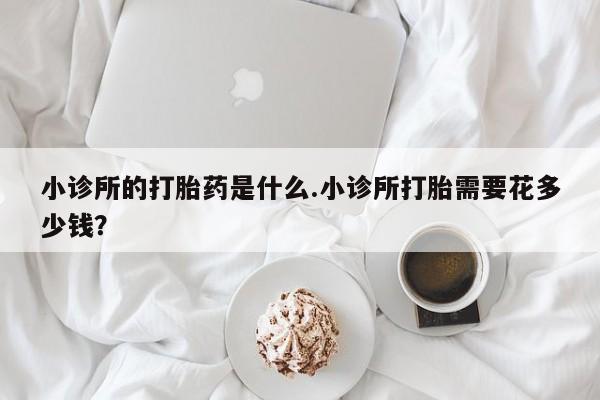 米非米索购买联系方式小诊所的打胎药是什么.小诊所打胎需要花多少钱？