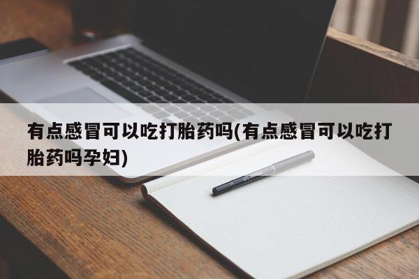 米非米索购买联系方式有点感冒可以吃打胎药吗(有点感冒可以吃打胎药吗孕妇)
