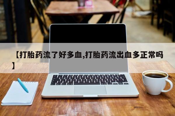 米非米索购买联系方式【打胎药流了好多血,打胎药流出血多正常吗】