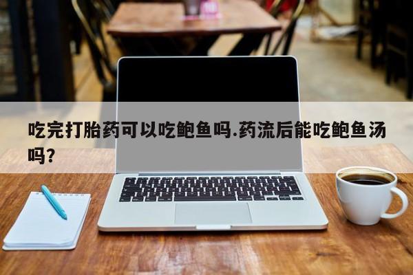 米非米索购买联系方式吃完打胎药可以吃鲍鱼吗.药流后能吃鲍鱼汤吗？