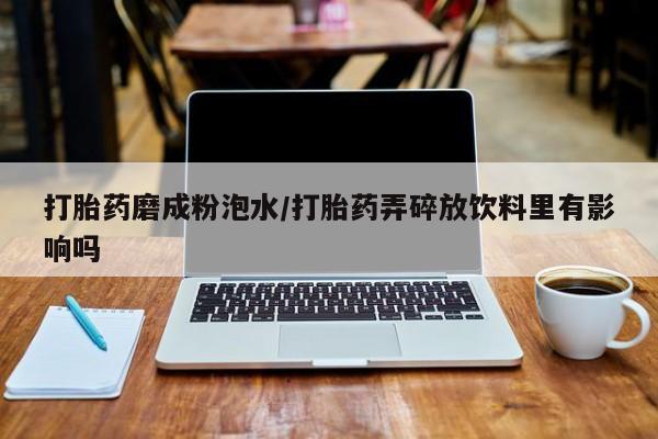 米非米索购买联系方式打胎药磨成粉泡水/打胎药弄碎放饮料里有影响吗