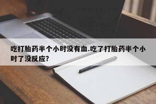 米非米索购买联系方式吃打胎药半个小时没有血.吃了打胎药半个小时了没反应？