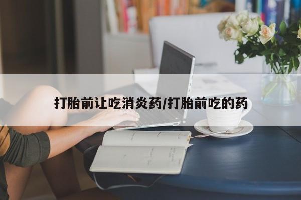 米非米索购买联系方式打胎前让吃消炎药/打胎前吃的药