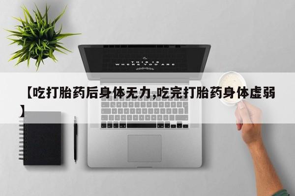 米非米索购买联系方式【吃打胎药后身体无力,吃完打胎药身体虚弱】