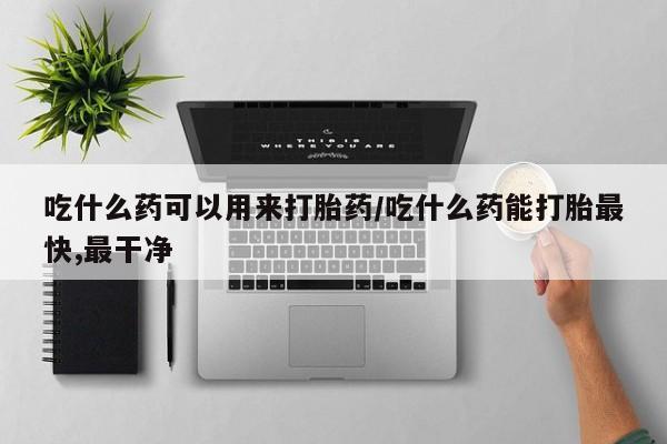 米非米索购买联系方式吃什么药可以用来打胎药/吃什么药能打胎最快,最干净
