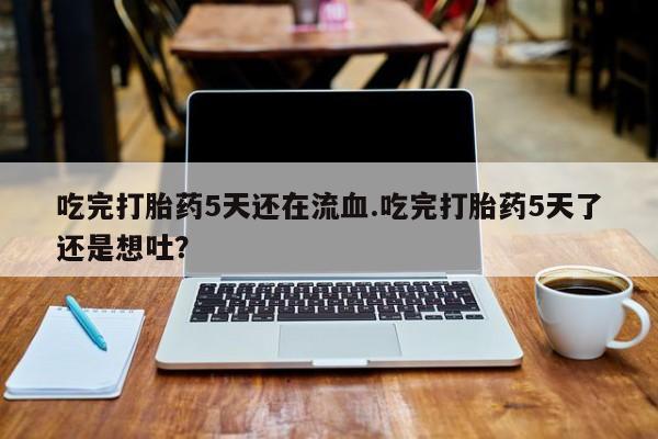 米非米索购买联系方式吃完打胎药5天还在流血.吃完打胎药5天了还是想吐？