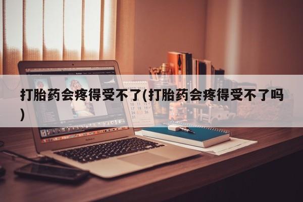 米非米索购买联系方式打胎药会疼得受不了(打胎药会疼得受不了吗)