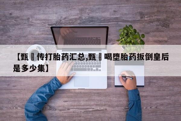 米非米索购买联系方式【甄嬛传打胎药汇总,甄嬛喝堕胎药扳倒皇后是多少集】