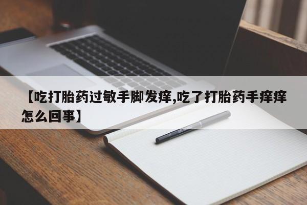 米非米索购买联系方式【吃打胎药过敏手脚发痒,吃了打胎药手痒痒怎么回事】