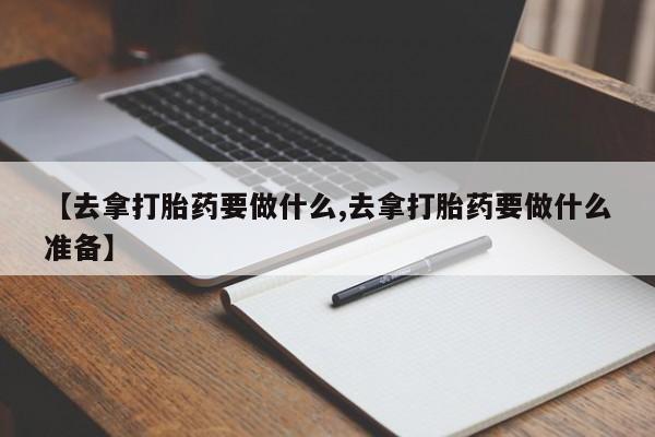 米非米索购买联系方式【去拿打胎药要做什么,去拿打胎药要做什么准备】