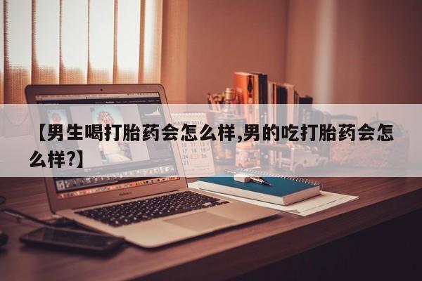 米非米索购买联系方式【男生喝打胎药会怎么样,男的吃打胎药会怎么样?】