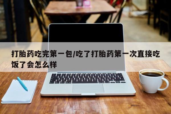 米非米索购买联系方式打胎药吃完第一包/吃了打胎药第一次直接吃饭了会怎么样