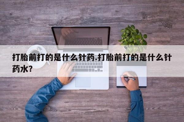 米非米索购买联系方式打胎前打的是什么针药.打胎前打的是什么针药水？
