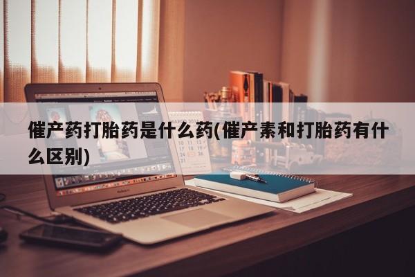 米非米索购买联系方式催产药打胎药是什么药(催产素和打胎药有什么区别)