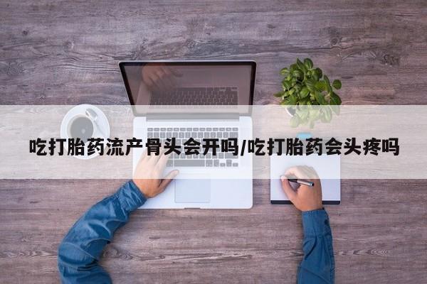 米非米索购买联系方式吃打胎药流产骨头会开吗/吃打胎药会头疼吗