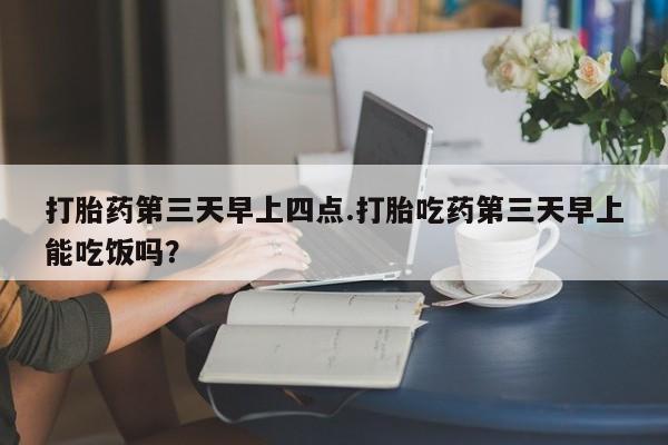 米非米索购买联系方式打胎药第三天早上四点.打胎吃药第三天早上能吃饭吗？