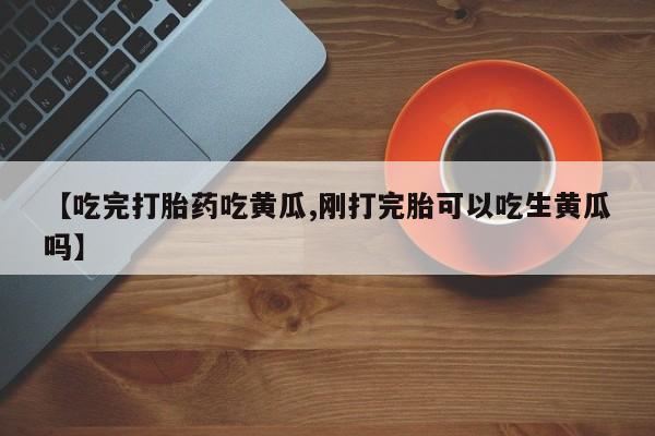 米非米索购买联系方式【吃完打胎药吃黄瓜,刚打完胎可以吃生黄瓜吗】