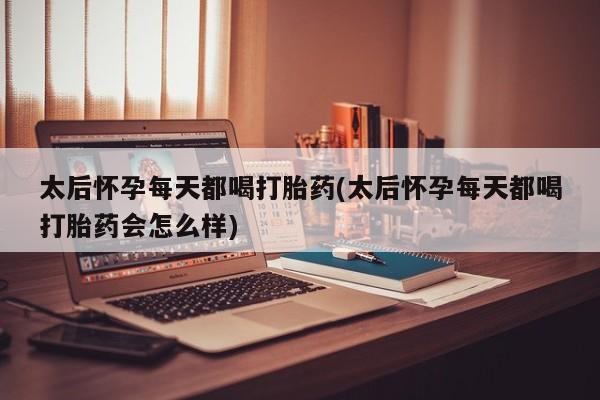 米非米索购买联系方式太后怀孕每天都喝打胎药(太后怀孕每天都喝打胎药会怎么样)