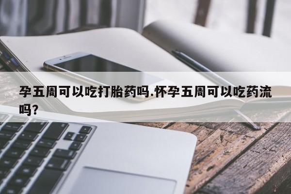 米非米索购买联系方式孕五周可以吃打胎药吗.怀孕五周可以吃药流吗？