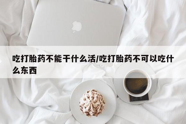 米非米索购买联系方式吃打胎药不能干什么活/吃打胎药不可以吃什么东西