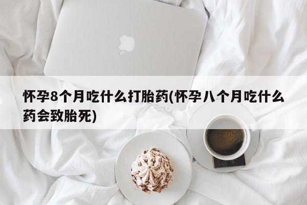 米非米索购买联系方式怀孕8个月吃什么打胎药(怀孕八个月吃什么药会致胎死)