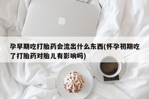 米非米索购买联系方式孕早期吃打胎药会流出什么东西(怀孕初期吃了打胎药对胎儿有影响吗)