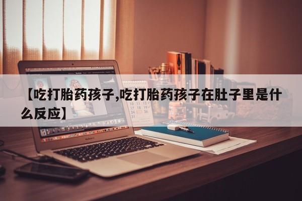 米非米索购买联系方式【吃打胎药孩子,吃打胎药孩子在肚子里是什么反应】