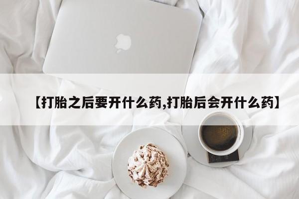 米非米索购买联系方式【打胎之后要开什么药,打胎后会开什么药】