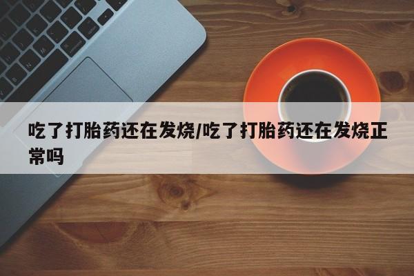 米非米索购买联系方式吃了打胎药还在发烧/吃了打胎药还在发烧正常吗