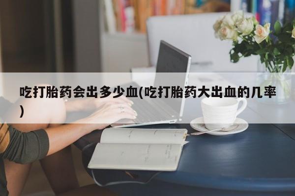 米非米索购买联系方式吃打胎药会出多少血(吃打胎药大出血的几率)