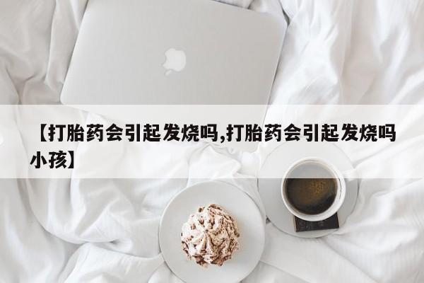 米非米索购买联系方式【打胎药会引起发烧吗,打胎药会引起发烧吗小孩】