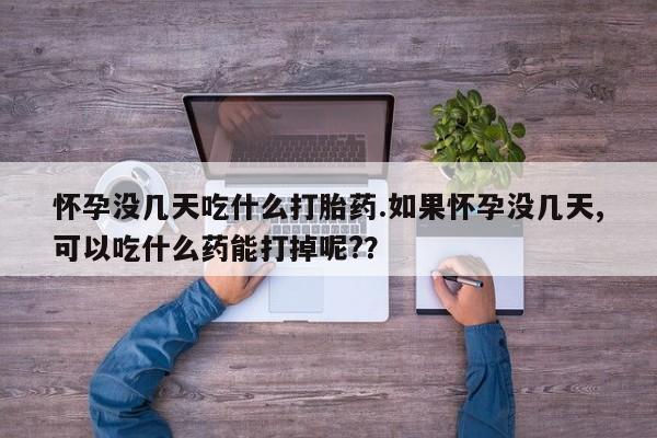 米非米索购买联系方式怀孕没几天吃什么打胎药.如果怀孕没几天,可以吃什么药能打掉呢?？