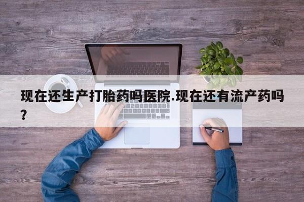 米非米索购买联系方式现在还生产打胎药吗医院.现在还有流产药吗？