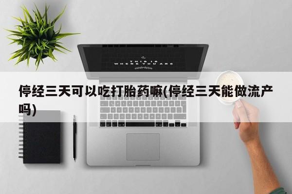 米非米索购买联系方式停经三天可以吃打胎药嘛(停经三天能做流产吗)