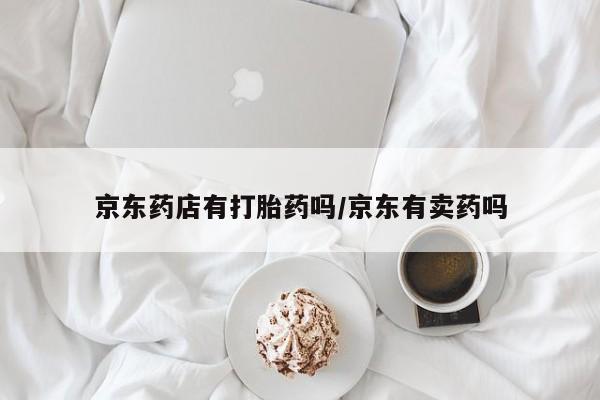 米非米索购买联系方式京东药店有打胎药吗/京东有卖药吗