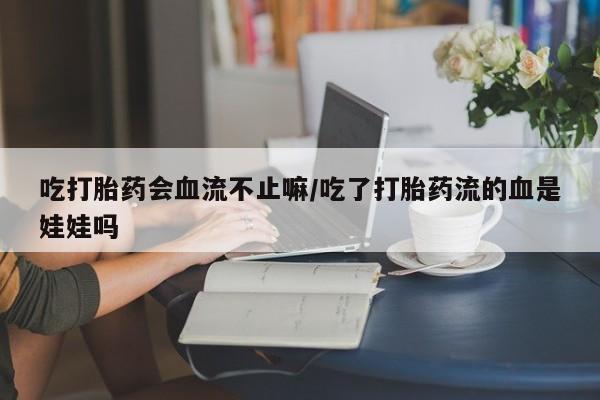 米非米索购买联系方式吃打胎药会血流不止嘛/吃了打胎药流的血是娃娃吗