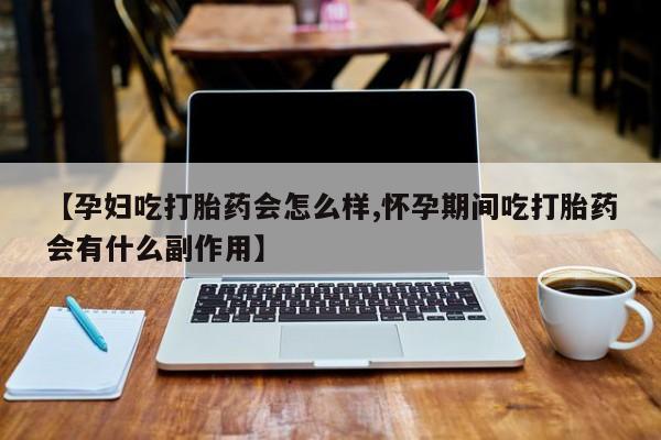 米非米索购买联系方式【孕妇吃打胎药会怎么样,怀孕期间吃打胎药会有什么副作用】