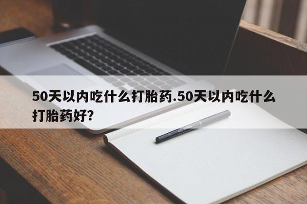 米非米索购买联系方式50天以内吃什么打胎药.50天以内吃什么打胎药好？