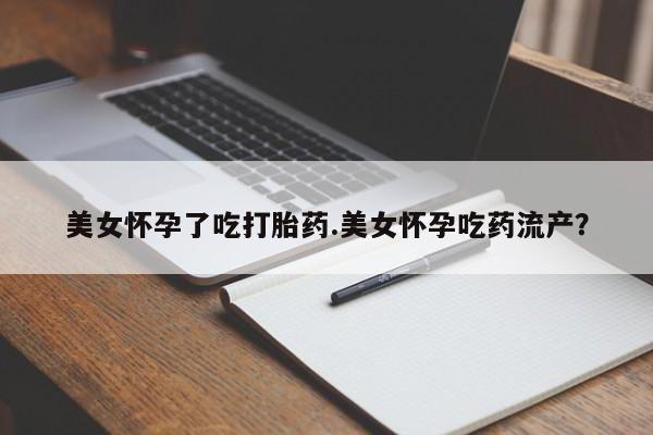 米非米索购买联系方式美女怀孕了吃打胎药.美女怀孕吃药流产？
