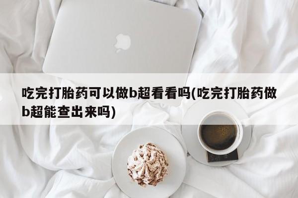 米非米索购买联系方式吃完打胎药可以做b超看看吗(吃完打胎药做b超能查出来吗)