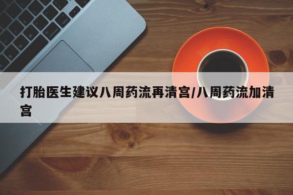 米非米索购买联系方式打胎医生建议八周药流再清宫/八周药流加清宫