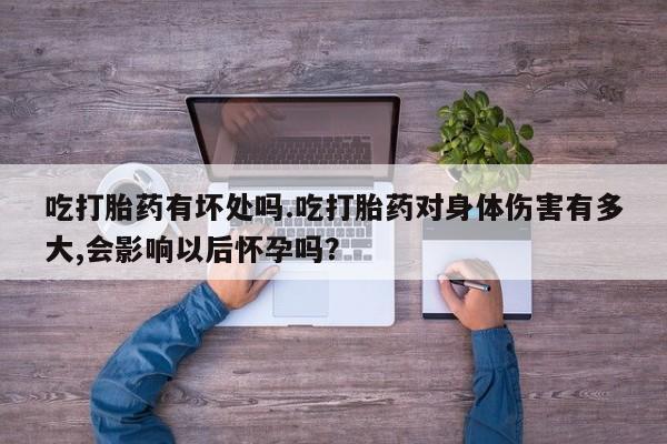 米非米索购买联系方式吃打胎药有坏处吗.吃打胎药对身体伤害有多大,会影响以后怀孕吗？