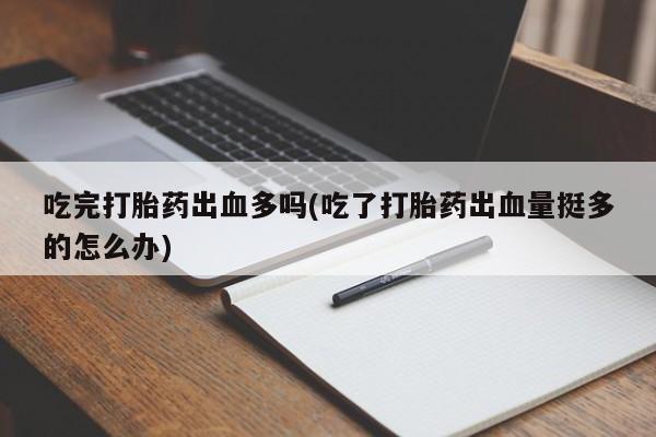 米非米索购买联系方式吃完打胎药出血多吗(吃了打胎药出血量挺多的怎么办)